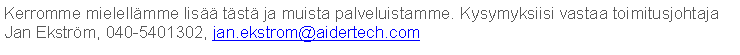 Text Box: Kerromme mielell�mme lis�� t�st� ja muista palveluistamme. Kysymyksiisi vastaa toimitusjohtaja Jan Ekstr�m, 040-5401302, jan.ekstrom@aidertech.com